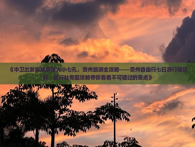 《中卫出发探秘荔波大小七孔，贵州旅游全攻略——贵州自由行七日游行程详解，旅行社专题攻略带你看看不可错过的景点》