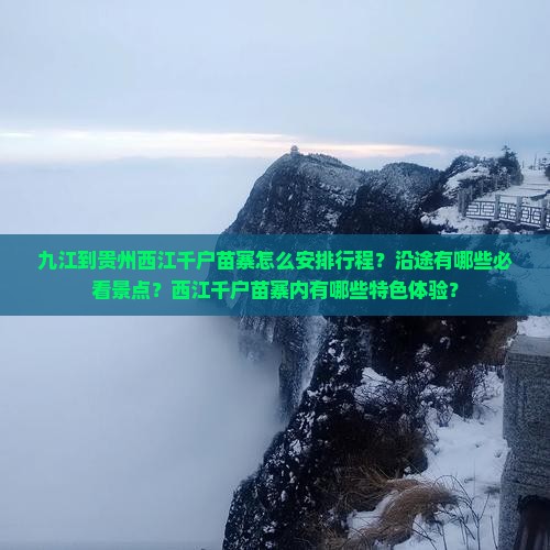 九江到贵州西江千户苗寨怎么安排行程？沿途有哪些必看景点？西江千户苗寨内有哪些特色体验？