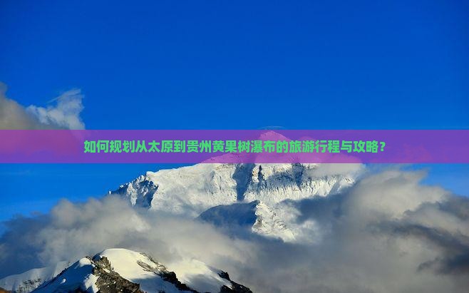 如何规划从太原到贵州黄果树瀑布的旅游行程与攻略？