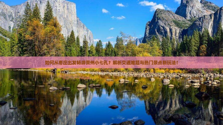 如何从枣庄出发畅游贵州小七孔？解析交通难题与热门景点新玩法！