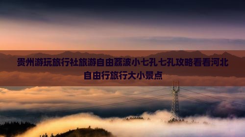 贵州游玩旅行社旅游自由荔波小七孔七孔攻略看看河北自由行旅行大小景点