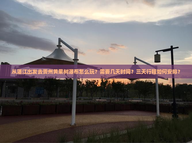从湛江出发去贵州黄果树瀑布怎么玩？需要几天时间？三天行程如何安排？