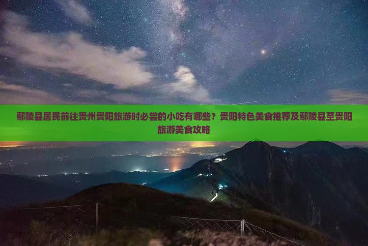 鄢陵县居民前往贵州贵阳旅游时必尝的小吃有哪些？贵阳特色美食推荐及鄢陵县至贵阳旅游美食攻略