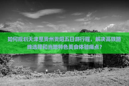 如何规划天津至贵州贵阳五日游行程，解决高铁路线选择和当地特色美食体验痛点？