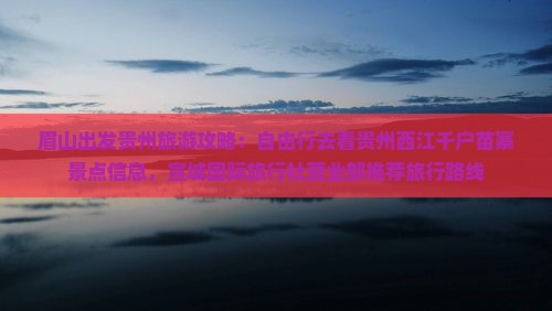 眉山出发贵州旅游攻略：自由行去看贵州西江千户苗寨景点信息，宣城国际旅行社营业部推荐旅行路线