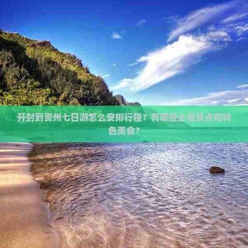 开封到贵州七日游怎么安排行程？有哪些必看景点和特色美食？