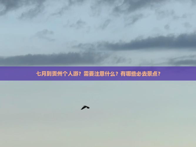 七月到贵州个人游？需要注意什么？有哪些必去景点？