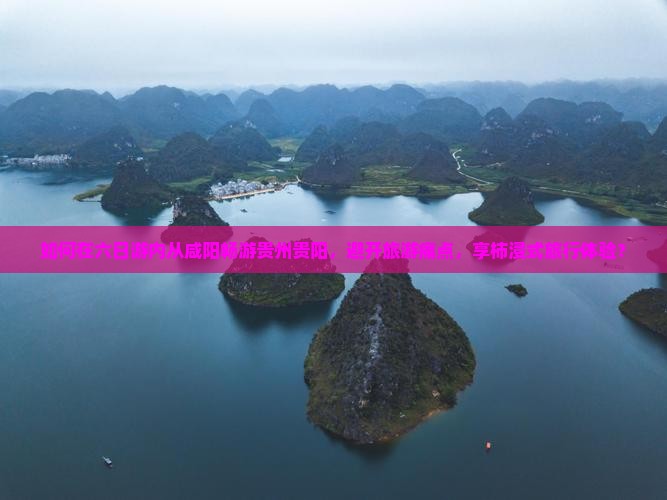 如何在六日游内从咸阳畅游贵州贵阳，避开旅游痛点，享柿浸式旅行体验？