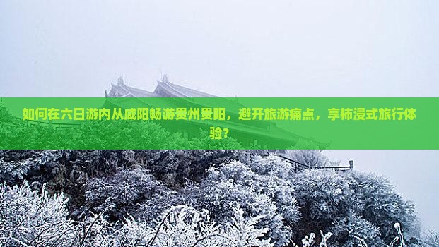 如何在六日游内从咸阳畅游贵州贵阳，避开旅游痛点，享柿浸式旅行体验？