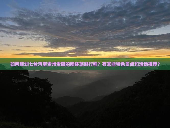 如何规划七台河至贵州贵阳的团体旅游行程？有哪些特色景点和活动推荐？