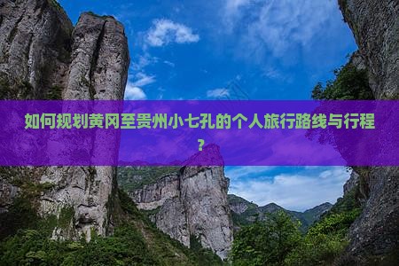 如何规划黄冈至贵州小七孔的个人旅行路线与行程？