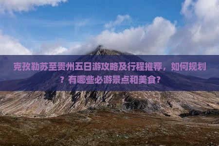 克孜勒苏至贵州五日游攻略及行程推荐，如何规划？有哪些必游景点和美食？
