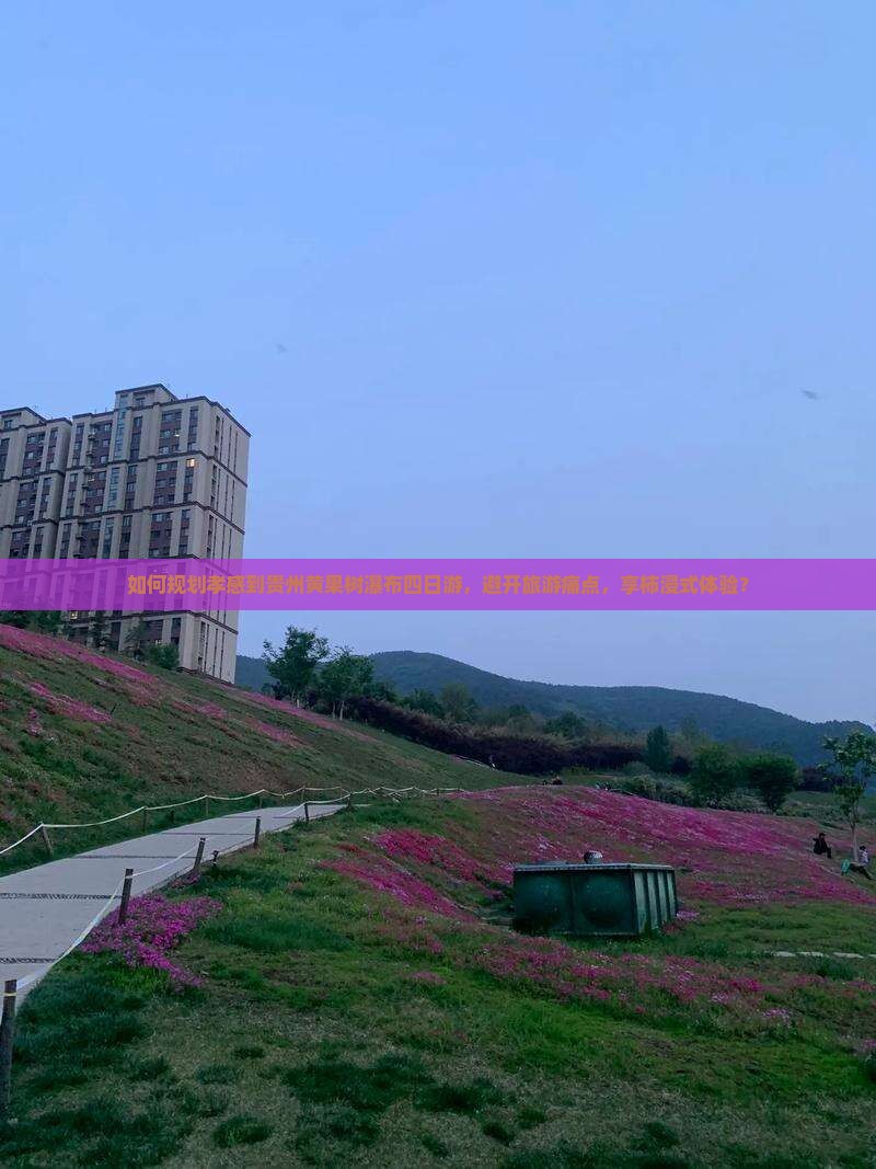 如何规划孝感到贵州黄果树瀑布四日游，避开旅游痛点，享柿浸式体验？