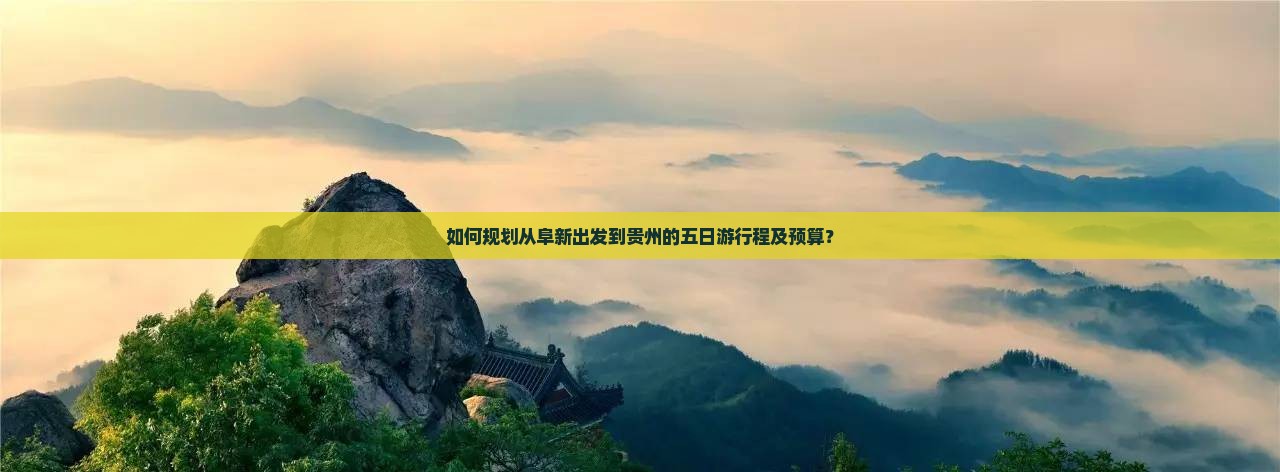 如何规划从阜新出发到贵州的五日游行程及预算？