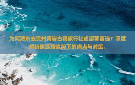 为何海东去贵州青岩古镇旅行社成游客首选？深度解析旅游新趋势下的痛点与对策。