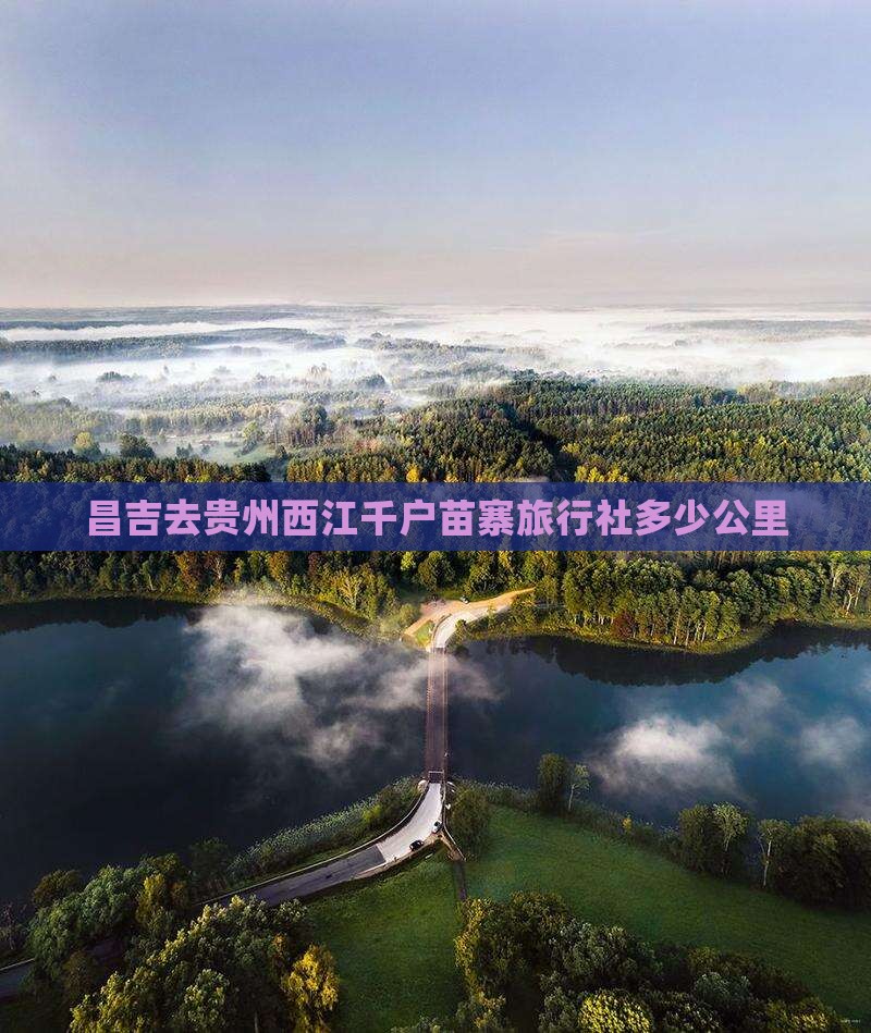 昌吉去贵州西江千户苗寨旅行社多少公里