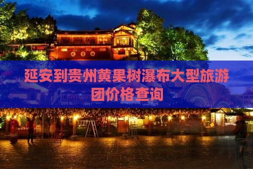 延安到贵州黄果树瀑布大型旅游团价格查询