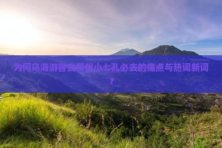 为何乌海游客去贵州小七孔必去的痛点与热词新词？