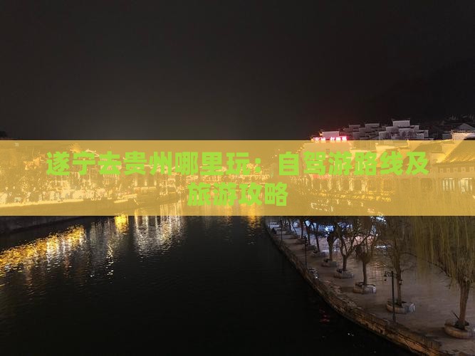 遂宁去贵州哪里玩：自驾游路线及旅游攻略