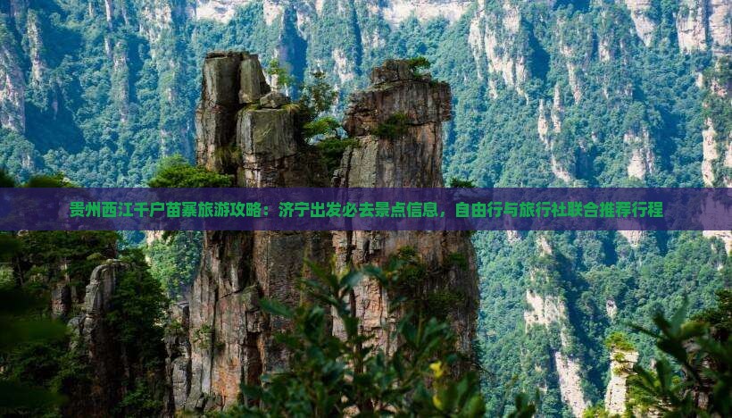 贵州西江千户苗寨旅游攻略：济宁出发必去景点信息，自由行与旅行社联合推荐行程