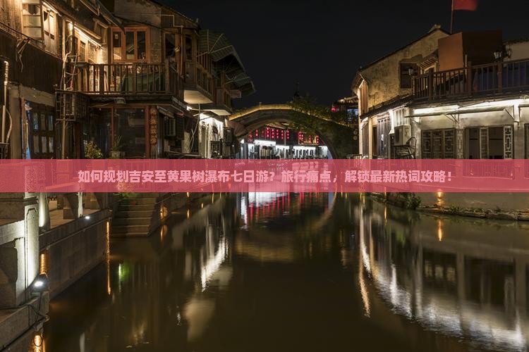 如何规划吉安至黄果树瀑布七日游？旅行痛点，解锁最新热词攻略！