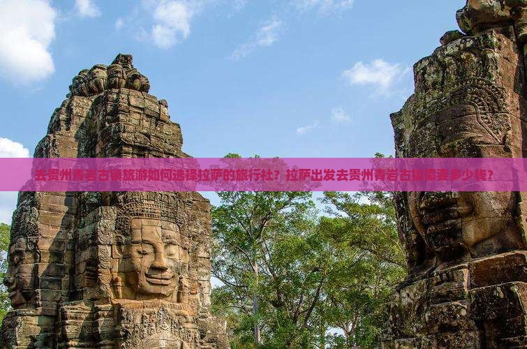 去贵州青岩古镇旅游如何选择拉萨的旅行社？拉萨出发去贵州青岩古镇需要多少钱？