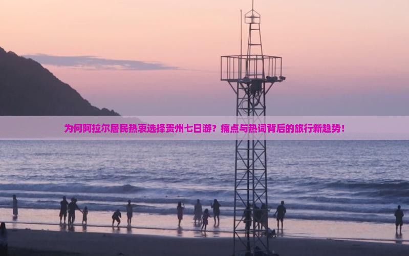 为何阿拉尔居民热衷选择贵州七日游？痛点与热词背后的旅行新趋势！