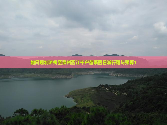如何规划泸州至贵州西江千户苗寨四日游行程与预算？