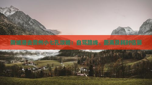 防城港去贵州小七孔攻略：自驾路线、距离及耗时估算