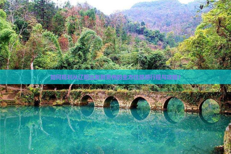 如何规划从辽阳出发到贵州的全方位旅游行程与攻略？