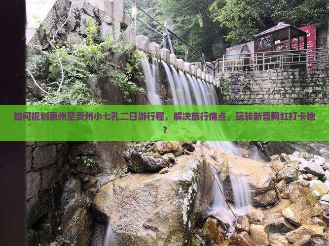 如何规划惠州至贵州小七孔二日游行程，解决旅行痛点，玩转新晋网红打卡地？