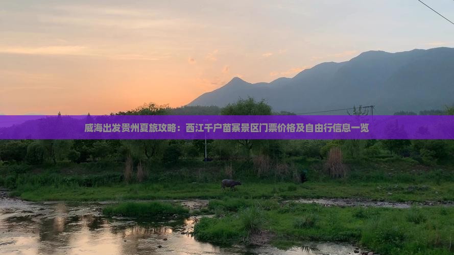 威海出发贵州夏旅攻略：西江千户苗寨景区门票价格及自由行信息一览