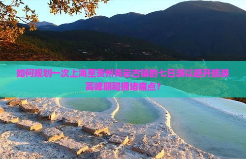 如何规划一次上海至贵州青岩古镇的七日游以避开旅游高峰期和拥堵痛点？