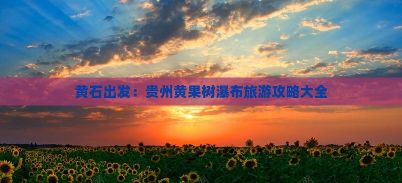 黄石出发：贵州黄果树瀑布旅游攻略大全
