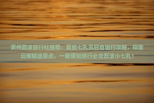 贵州荔波旅行社推荐：夏旅七孔五日自由行攻略，探索云南精选景点，一看便知旅行必去荔波小七孔！