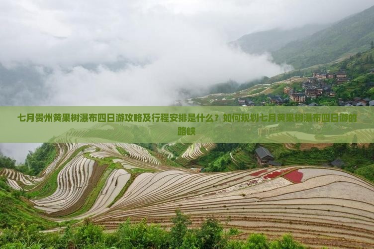 七月贵州黄果树瀑布四日游攻略及行程安排是什么？如何规划七月黄果树瀑布四日游的路峡