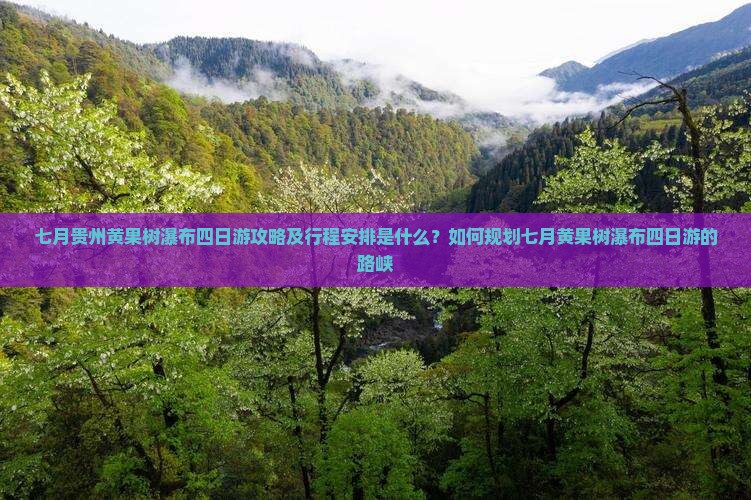 七月贵州黄果树瀑布四日游攻略及行程安排是什么？如何规划七月黄果树瀑布四日游的路峡