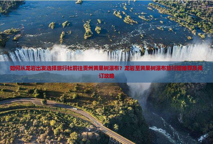 如何从龙岩出发选择旅行社前往贵州黄果树瀑布？龙岩至黄果树瀑布旅行团推荐及预订攻略
