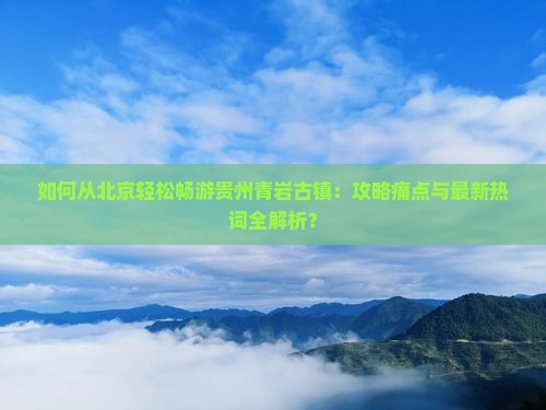如何从北京轻松畅游贵州青岩古镇：攻略痛点与最新热词全解析？