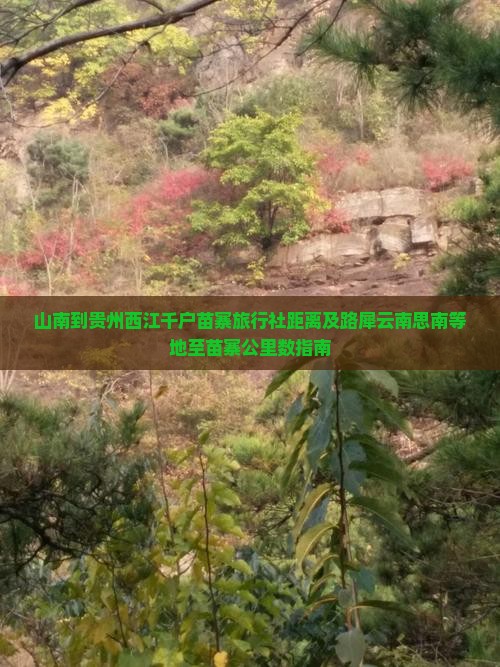 山南到贵州西江千户苗寨旅行社距离及路犀云南思南等地至苗寨公里数指南