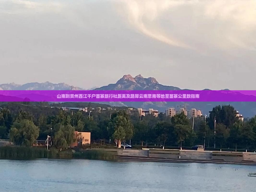 山南到贵州西江千户苗寨旅行社距离及路犀云南思南等地至苗寨公里数指南