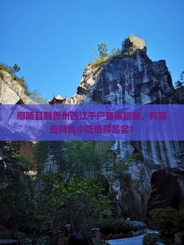 鄢陵县到贵州西江千户苗寨旅游，有哪些特色小吃值得品尝？