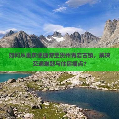 如何从重庆便捷游至贵州青岩古镇，解决交通难题与住宿痛点？