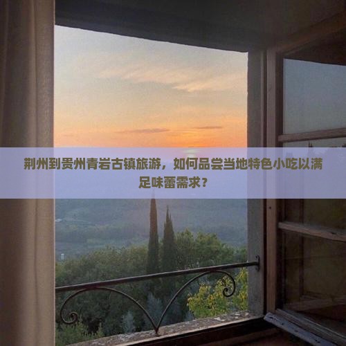荆州到贵州青岩古镇旅游，如何品尝当地特色小吃以满足味蕾需求？