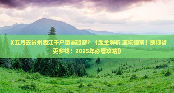 五月到贵州西江千户苗寨大型旅游团 五月到贵州西江千户苗寨大型旅游团
