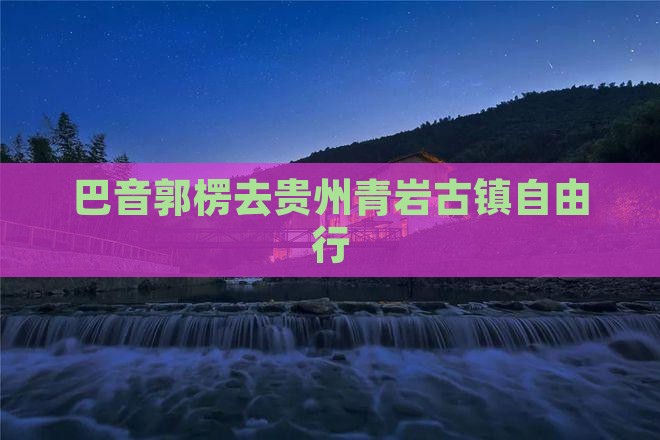 巴音郭楞去贵州青岩古镇自由行