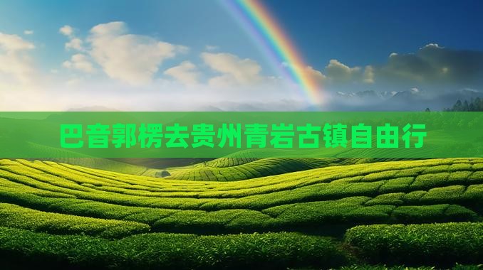巴音郭楞去贵州青岩古镇自由行