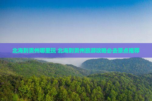北海到贵州哪里玩