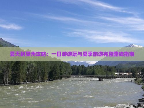 夏天到贵州攻略：一日游游玩与夏季旅游完整路线指南