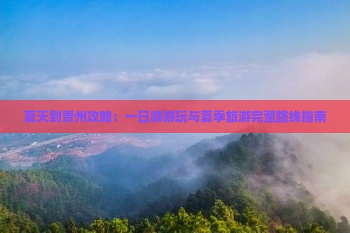 夏天到贵州攻略：一日游游玩与夏季旅游完整路线指南